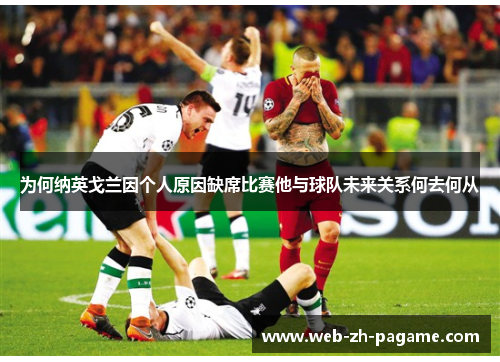 为何纳英戈兰因个人原因缺席比赛他与球队未来关系何去何从 为何纳英戈兰因个人原因缺席比赛他与球队未来关系何去何从