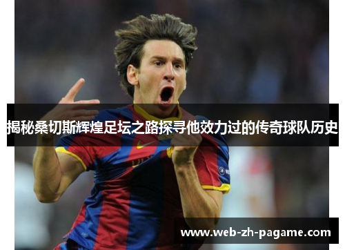 揭秘桑切斯辉煌足坛之路探寻他效力过的传奇球队历史