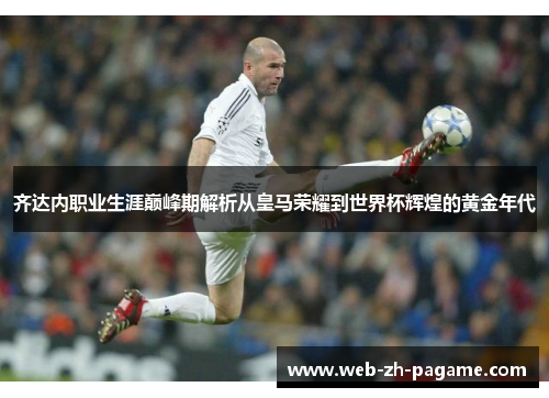 齐达内职业生涯巅峰期解析从皇马荣耀到世界杯辉煌的黄金年代