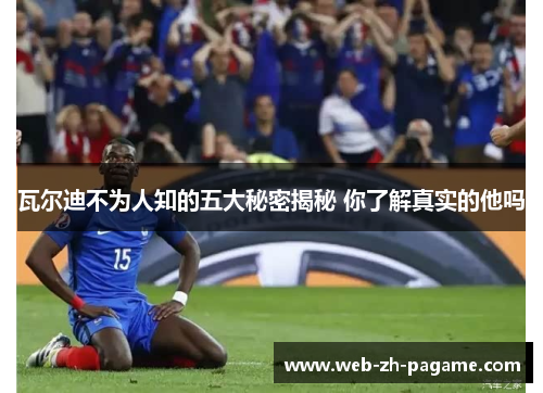 瓦尔迪不为人知的五大秘密揭秘 你了解真实的他吗