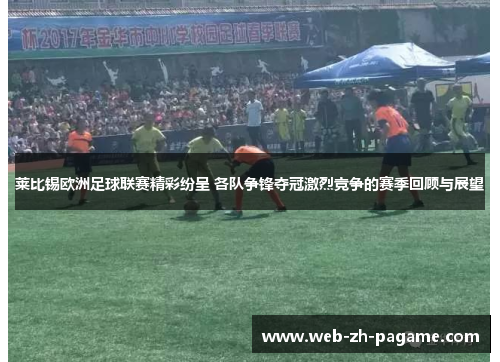 莱比锡欧洲足球联赛精彩纷呈 各队争锋夺冠激烈竞争的赛季回顾与展望