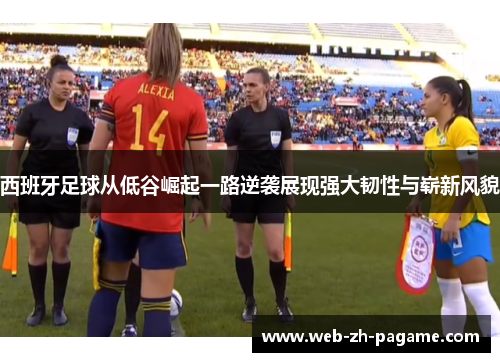 西班牙足球从低谷崛起一路逆袭展现强大韧性与崭新风貌