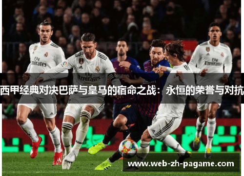 西甲经典对决巴萨与皇马的宿命之战:永恒的荣誉与对抗 西甲经典对决巴萨与皇马的宿命之战:永恒的荣誉与对抗