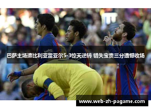 巴萨主场遭比利亚雷亚尔5-3惊天逆转 错失宝贵三分遗憾收场