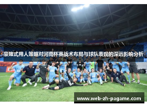 豪赌式用人策略对河南杯赛战术布局与球队表现的深远影响分析