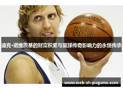 迪克·诺维茨基的财富积累与篮球传奇影响力的永恒传承 迪克·诺维茨基的财富积累与篮球传奇影响力的永恒传承