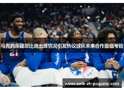 马克西质疑恩比德出席情况引发热议球队未来合作面临考验 马克西质疑恩比德出席情况引发热议球队未来合作面临考验