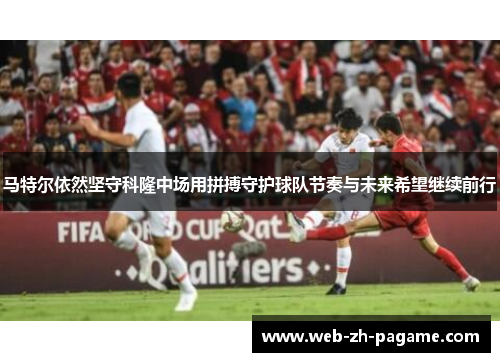 马特尔依然坚守科隆中场用拼搏守护球队节奏与未来希望继续前行 马特尔依然坚守科隆中场用拼搏守护球队节奏与未来希望继续前行